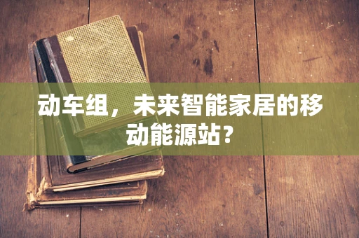 动车组，未来智能家居的移动能源站？