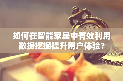 如何在智能家居中有效利用数据挖掘提升用户体验？