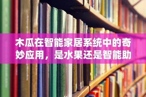 木瓜在智能家居系统中的奇妙应用，是水果还是智能助手？