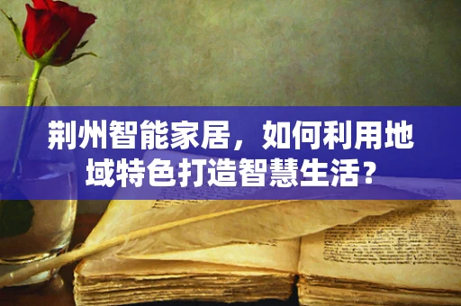 荆州智能家居，如何利用地域特色打造智慧生活？