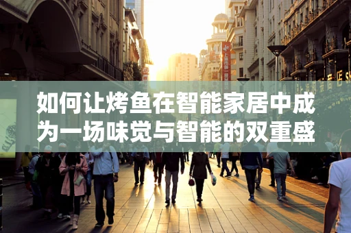如何让烤鱼在智能家居中成为一场味觉与智能的双重盛宴？