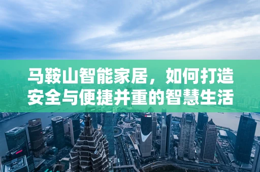 马鞍山智能家居，如何打造安全与便捷并重的智慧生活？