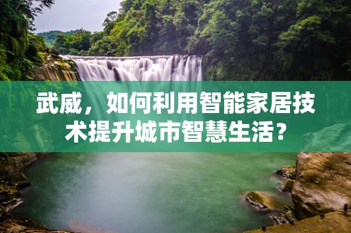 武威，如何利用智能家居技术提升城市智慧生活？
