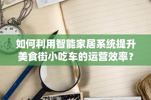 如何利用智能家居系统提升美食街小吃车的运营效率？