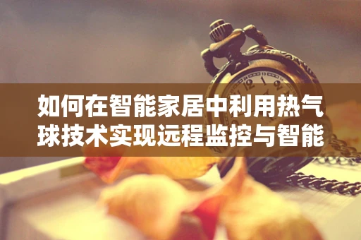 如何在智能家居中利用热气球技术实现远程监控与智能控制？