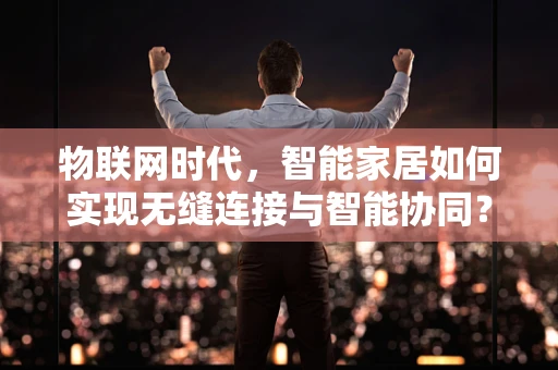 物联网时代，智能家居如何实现无缝连接与智能协同？