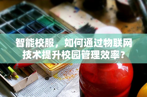 智能校服，如何通过物联网技术提升校园管理效率？