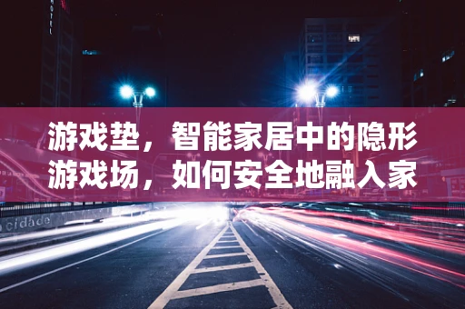 游戏垫，智能家居中的隐形游戏场，如何安全地融入家庭环境？