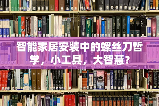 智能家居安装中的螺丝刀哲学，小工具，大智慧？