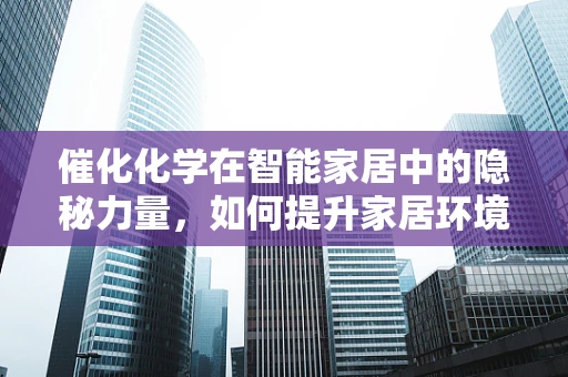 催化化学在智能家居中的隐秘力量，如何提升家居环境净化效率？