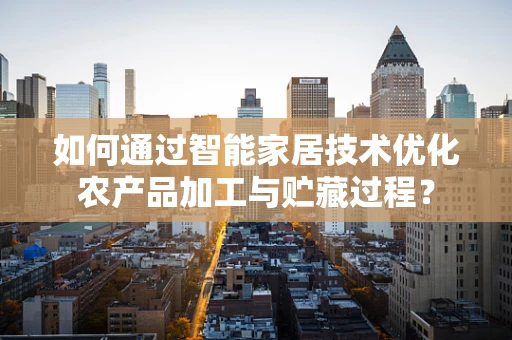 如何通过智能家居技术优化农产品加工与贮藏过程？