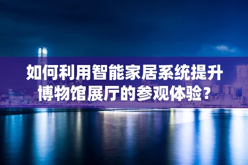 如何利用智能家居系统提升博物馆展厅的参观体验？