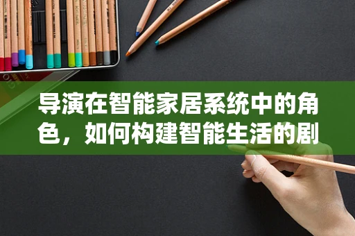导演在智能家居系统中的角色，如何构建智能生活的剧本？