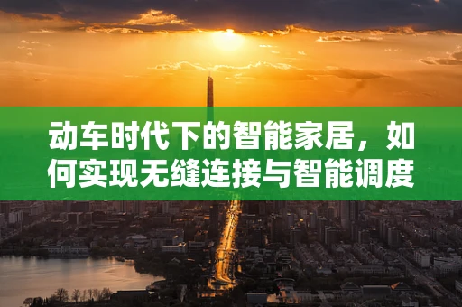 动车时代下的智能家居，如何实现无缝连接与智能调度？