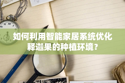 如何利用智能家居系统优化释迦果的种植环境？