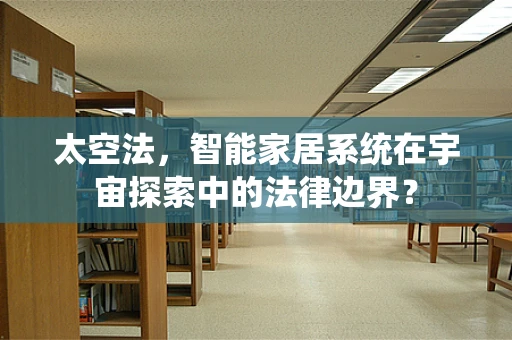 太空法，智能家居系统在宇宙探索中的法律边界？