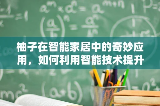 柚子在智能家居中的奇妙应用，如何利用智能技术提升家居健康与氛围？