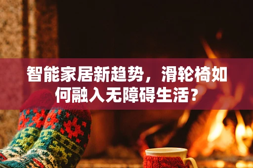 智能家居新趋势，滑轮椅如何融入无障碍生活？