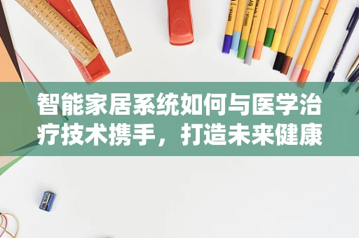 智能家居系统如何与医学治疗技术携手，打造未来健康生活？