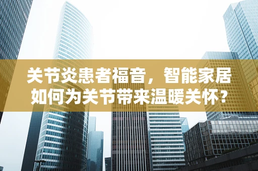 关节炎患者福音，智能家居如何为关节带来温暖关怀？