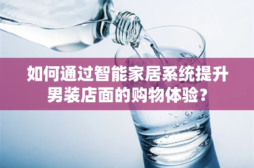 如何通过智能家居系统提升男装店面的购物体验？