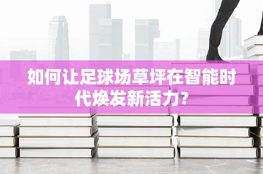如何让足球场草坪在智能时代焕发新活力？