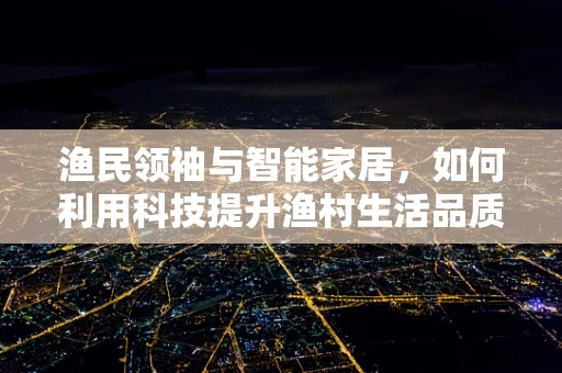 渔民领袖与智能家居，如何利用科技提升渔村生活品质？