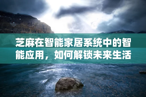 芝麻在智能家居系统中的智能应用，如何解锁未来生活的新钥匙？