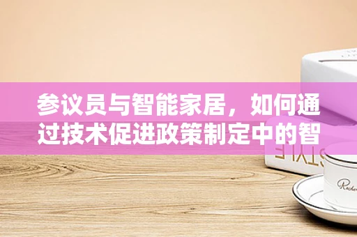 参议员与智能家居，如何通过技术促进政策制定中的智慧考量？