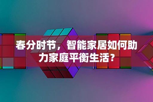春分时节，智能家居如何助力家庭平衡生活？
