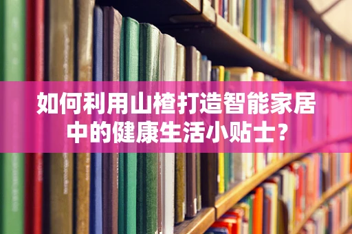 如何利用山楂打造智能家居中的健康生活小贴士？