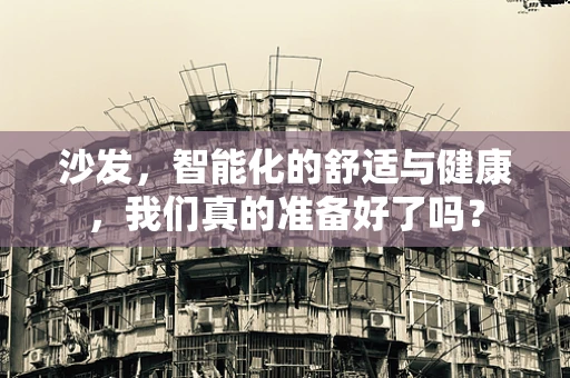 沙发，智能化的舒适与健康，我们真的准备好了吗？