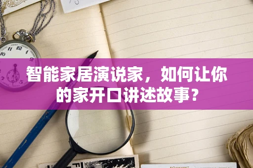 智能家居演说家，如何让你的家开口讲述故事？