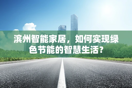 滨州智能家居，如何实现绿色节能的智慧生活？