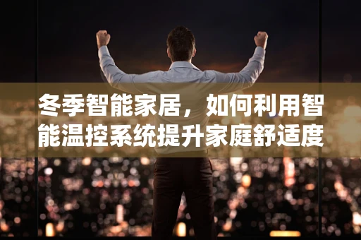 冬季智能家居，如何利用智能温控系统提升家庭舒适度？
