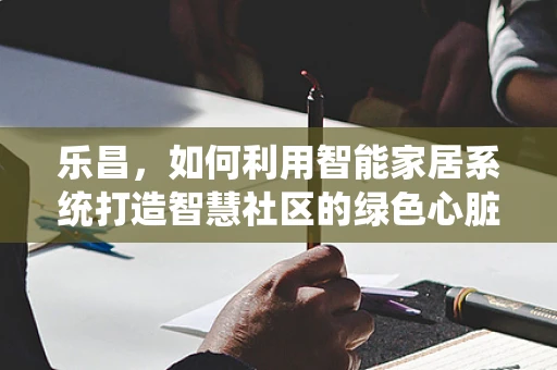 乐昌，如何利用智能家居系统打造智慧社区的绿色心脏？