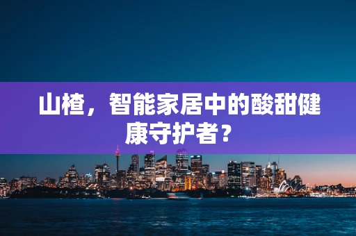 山楂，智能家居中的酸甜健康守护者？