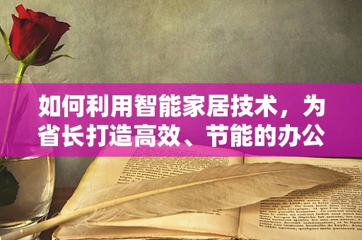 如何利用智能家居技术，为省长打造高效、节能的办公环境？