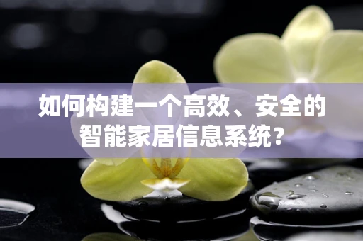 如何构建一个高效、安全的智能家居信息系统？