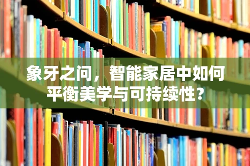 象牙之问，智能家居中如何平衡美学与可持续性？