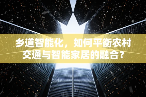 乡道智能化，如何平衡农村交通与智能家居的融合？
