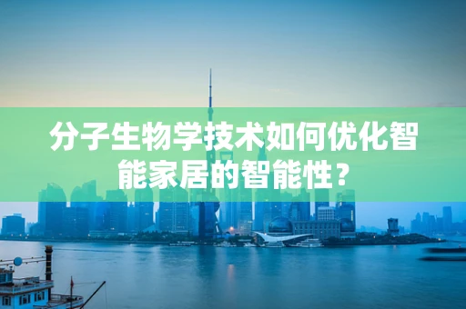 分子生物学技术如何优化智能家居的智能性？