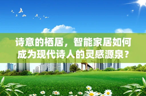诗意的栖居，智能家居如何成为现代诗人的灵感源泉？