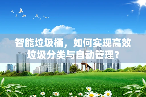 智能垃圾桶，如何实现高效垃圾分类与自动管理？