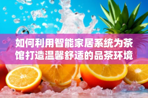 如何利用智能家居系统为茶馆打造温馨舒适的品茶环境？