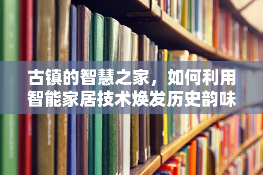 古镇的智慧之家，如何利用智能家居技术焕发历史韵味？
