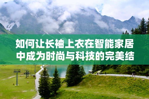 如何让长袖上衣在智能家居中成为时尚与科技的完美结合？