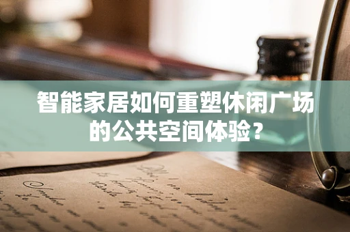 智能家居如何重塑休闲广场的公共空间体验？