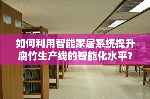 如何利用智能家居系统提升腐竹生产线的智能化水平？