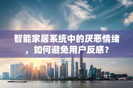 智能家居系统中的厌恶情绪，如何避免用户反感？